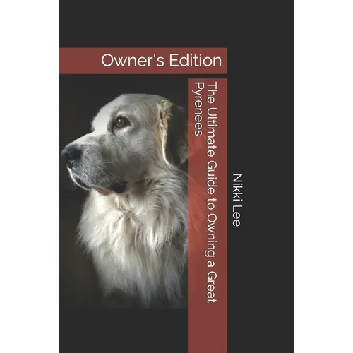 The Ultimate Guide to Owning a Great Pyrenees: Owner's Edition