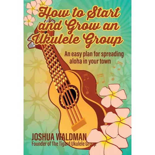 How to Start and Grow an Ukulele Group: An Easy Plan for Spreading Aloha in Your Town