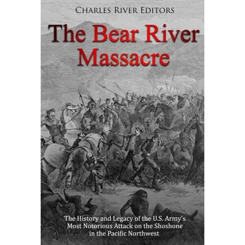The Bear River Massacre: The History and Legacy of the U.S. Army's Most Notorious Attack on the Shoshone in the Pacific Northwest - Paperback