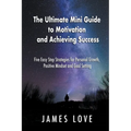 The Ultimate Mini Guide to Motivation and Achieving Success: Five Easy Step Strategies for Personal Growth, Positive Mindset and Goal Setting