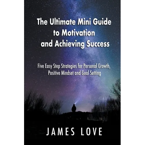 The Ultimate Mini Guide to Motivation and Achieving Success: Five Easy Step Strategies for Personal Growth, Positive Mindset and Goal Setting