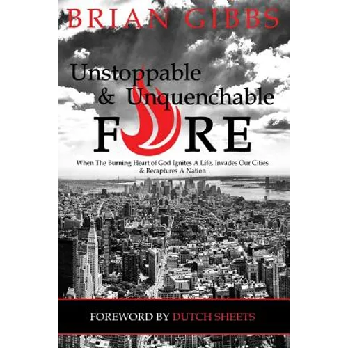 Unstoppable & Unquenchable Fire: When The Burning Heart of God Ignites A Life, Invades Our Cities & Recaptures A Nation