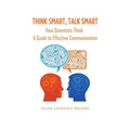 Think Smart, Talk Smart: How Scientists Think: A Guide to Effective Communication