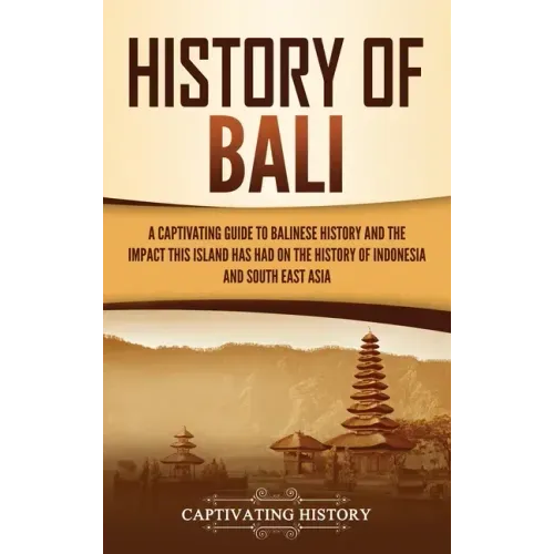 History of Bali: A Captivating Guide to Balinese History and the Impact This Island Has Had on the History of Indonesia and Southeast Asia