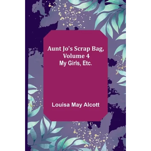 Aunt Jo's Scrap Bag, Volume 4; My Girls, etc.