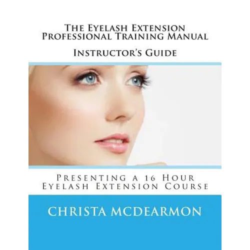 The Eyelash Extension Professional Training Manual Instructor's Guide: Presenting a 16 Hour Eyelash Extension Course