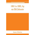 1861 to 1865, by an Old Johnnie. Personal recollections and experiences in the Confederate army