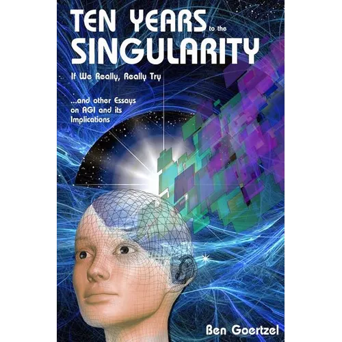 Ten Years To the Singularity If We Really Really Try: ... and other Essays on AGI and its Implications