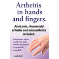 Arthritis in Hands and Arthritis in Fingers. Rheumatoid Arthritis and Osteoarthritis Included. Symptoms, Signs, Treatment, Diet, How to Prevent & Exer