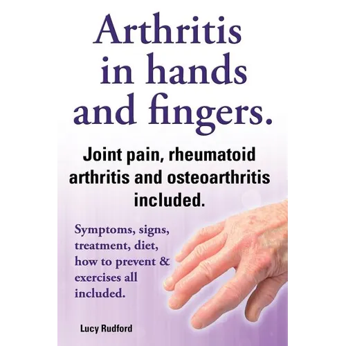 Arthritis in Hands and Arthritis in Fingers. Rheumatoid Arthritis and Osteoarthritis Included. Symptoms, Signs, Treatment, Diet, How to Prevent & Exer