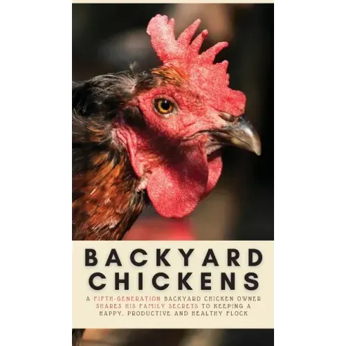Backyard Chickens: A Fifth-Generation Backyard Chicken Owner Shares His Family Secrets To Keeping A Happy, Productive & Healthy Flock