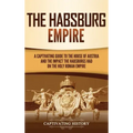 The Habsburg Empire: A Captivating Guide to the House of Austria and the Impact the Habsburgs Had on the Holy Roman Empire