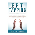 EFT and Tapping: A Beginners Guide to Heal and Cure your Inner and Physical Self Through Emotional Freedom Technique