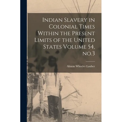 Indian Slavery in Colonial Times Within the Present Limits of the United States Volume 54, no.3
