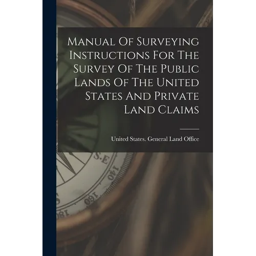 Manual Of Surveying Instructions For The Survey Of The Public Lands Of The United States And Private Land Claims