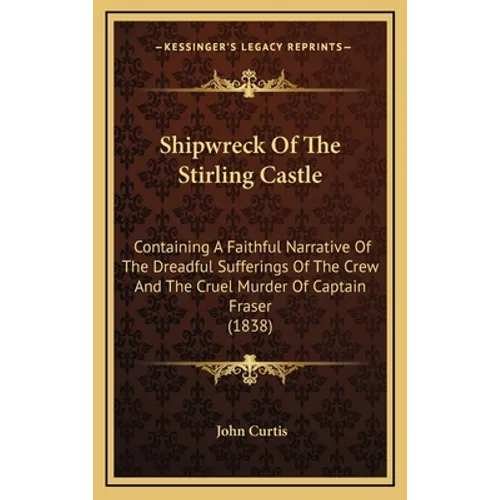 Shipwreck Of The Stirling Castle: Containing A Faithful Narrative Of The Dreadful Sufferings Of The Crew And The Cruel Murder Of Captain Fraser (1838)