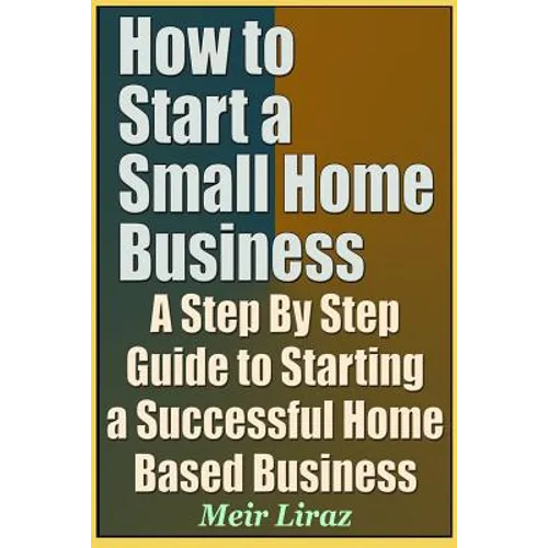 How to Start a Small Home Business - A Step by Step Guide to Starting a Successful Home Based Business