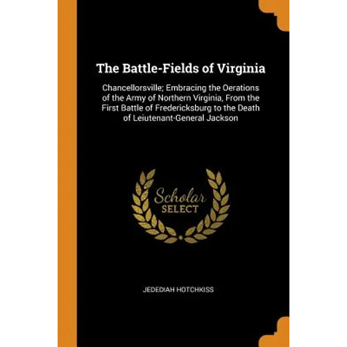 The Battle-Fields of Virginia: Chancellorsville; Embracing the Oerations of the Army of Northern Virginia, from the First Battle of Fredericksburg to