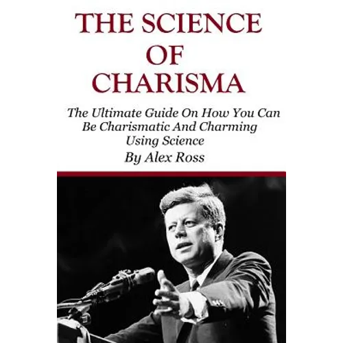 The Science of Charisma: How To Be Charismatic And How To Be Charming Using Science