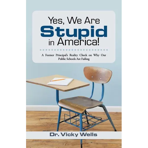 Yes, We Are Stupid in America!: A Former Principal's Reality Check on Why Our Public Schools Are Failing