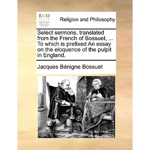 Select Sermons, Translated from the French of Bossuet, ... to Which Is Prefixed an Essay on the Eloquence of the Pulpit in England.
