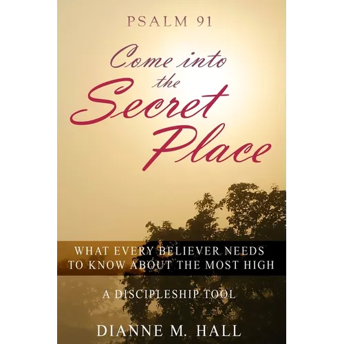 Psalm 91 Come into the Secret Place: What Every Believer Needs to Know About the Most High