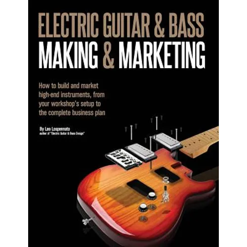Electric Guitar Making & Marketing: How to build and market high-end instruments, from your workshop's setup to the complete business plan
