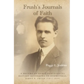 Frush's Journals of Faith: A RECORD OF EARLY 20th CENTURY PENTECOSTAL HISTORY ACCORDING TO EYEWITNESS, JAMES A. FRUSH (1877-1944)