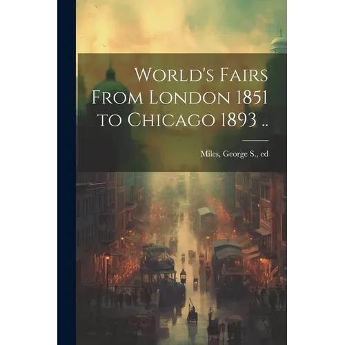 World's Fairs From London 1851 to Chicago 1893 ..