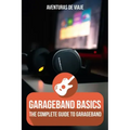 GarageBand Basics: The Complete Guide to GarageBand