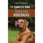 The Complete Guide to Rhodesian Ridgebacks: Breed Behavioral Characteristics, History, Training, Nutrition, and Health Care for Your new Ridgeback Dog