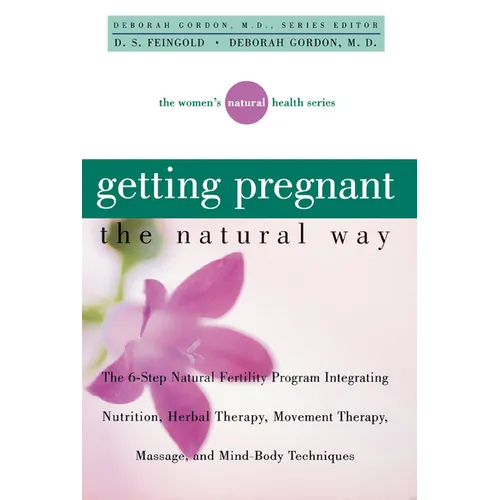 Getting Pregnant the Natural Way: The 6-Step Natural Fertility Program Integrating Nutrition, Herbal Therapy, Movement Therapy, Massage, and Mind-Body