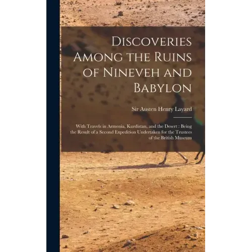 Discoveries Among the Ruins of Nineveh and Babylon: With Travels in Armenia, Kurdistan, and the Desert: Being the Result of a Second Expedition Undert