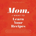 Mom, I Want to Learn Your Recipes: A Keepsake Memory Book to Gather and Preserve Your Favorite Family Recipes