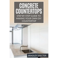 Concrete Countertops: Step by Step Guide to Making Your Own Diy Countertop: Simple and Easy