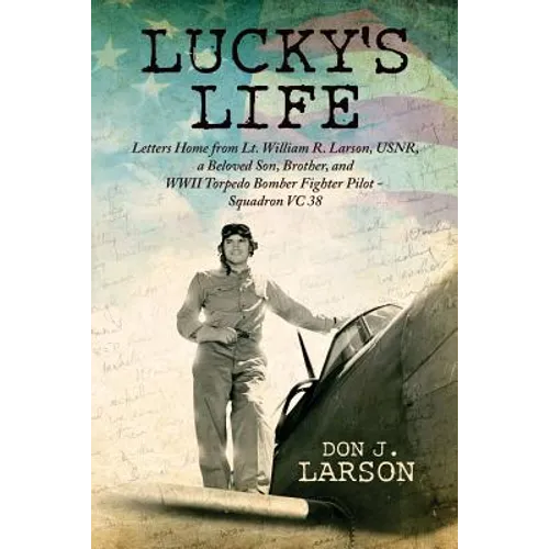 Lucky's Life: Letters Home from Lt. William R. Larson, USNR, a Beloved Son, Brother, and WWII Torpedo Bomber Fighter Pilot - Squadron VC 38