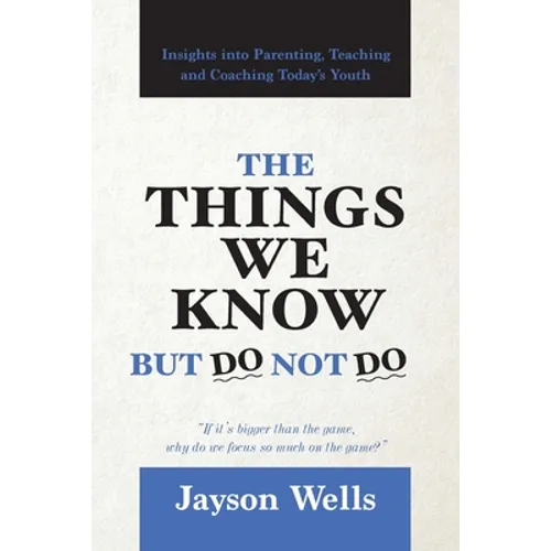 The Things We Know But Do Not Do: Insights into Parenting, Teaching and Coaching Today's Youth