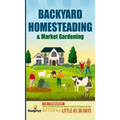 Backyard Homesteading & Market Gardening: 2-in-1 Compilation Step-By-Step Guide to Start Your Own Self Sufficient Sustainable Mini Farm on a 1/4 Acre