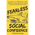 Fearless Social Confidence: Strategies to Live Without Insecurity, Speak Without Fear, Beat Social Anxiety, and Stop Caring What Others Think