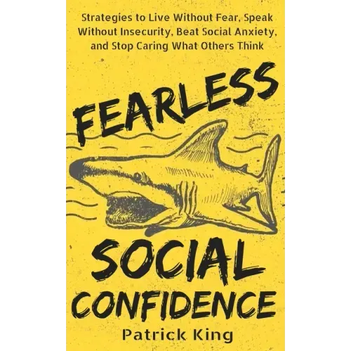 Fearless Social Confidence: Strategies to Live Without Insecurity, Speak Without Fear, Beat Social Anxiety, and Stop Caring What Others Think