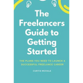 The Freelancer's Guide to Getting Started: The Plans You Need to Launch a Successful Freelance Career