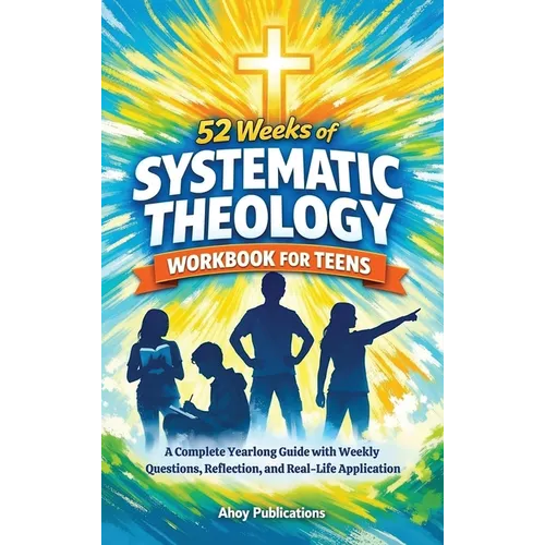 52 Weeks of Systematic Theology Workbook for Teens: A Complete Yearlong Guide with Weekly Questions, Reflection, and Real-Life Application