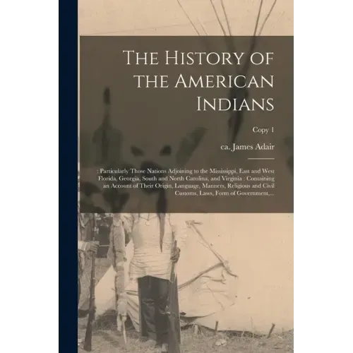 The History of the American Indians;: Particularly Those Nations Adjoining to the Mississippi, East and West Florida, Georgia, South and North Carolin