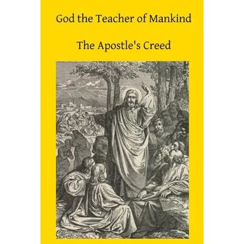 God the Teacher of Mankind: A Plain, Comprehensive Explanation of Christian Doctrine The Apostle's Creed