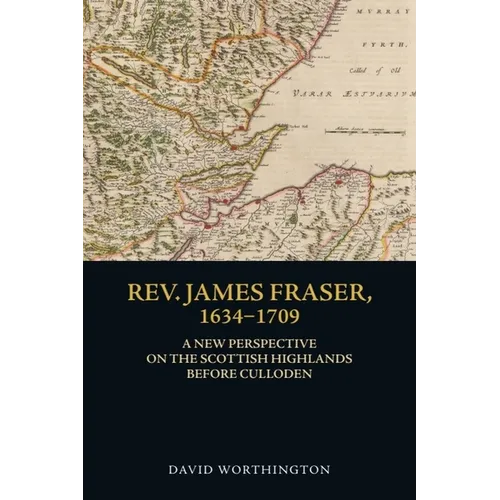 Rev. James Fraser, 1634-1709: A New Perspective on the Scottish Highlands Before Culloden