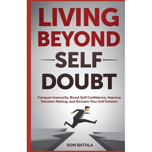 Living Beyond Self Doubt: Conquer Insecurity, Boost Self Confidence, Improve Decision Making, and Reclaim Your Self Esteem