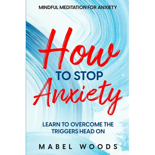 Mindful Meditation For Anxiety: How To Stop Anxiety - Learn To Overcome The Triggers Head On