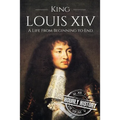 King Louis XIV: A Life From Beginning to End
