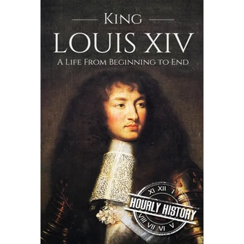 King Louis XIV: A Life From Beginning to End