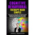 Cognitive Behavioral Therapy Made Simple: Most Effective Tips and Tricks to Retraining Your Brain, Managing and Overcoming Stress, Anxiety, Phobias, D